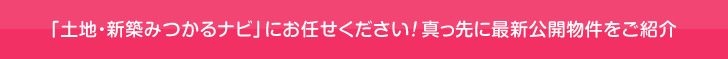 「土地・新築みつかるナビ」にお任せください！真っ先に最新公開物件をご紹介