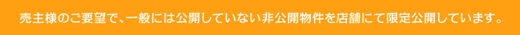 売主様のご要望で、一般には公開していない非公開物件を店舗にて限定公開しています。