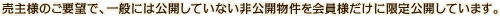 売主様のご要望で、一般には公開していない非公開物件を会員様だけに限定公開しています。