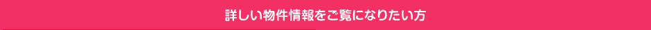 詳しい物件情報をご覧になりたい方