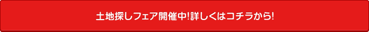 土地探しフェア開催中！詳しくはコチラから！