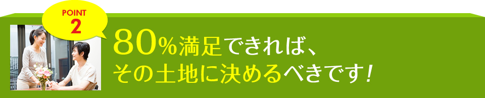 POINT2 80％満足できれば、その土地に決めるべきです!