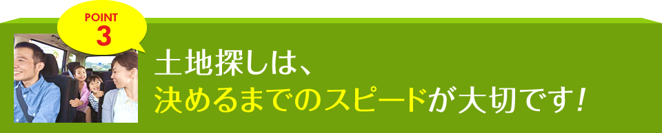 POINT3 土地探しは、決めるまでのスピードが大切です!