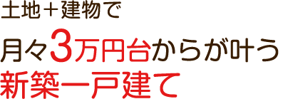 土地＋建物で月々3万円台からが叶う新築一戸建て