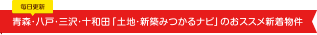 毎日更新 青森・八戸・三沢・十和田「土地・新築みつかるナビ」のおススメ新着物件