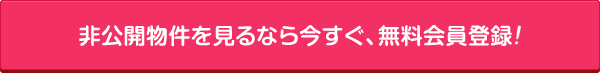 非公開物件を見るなら今すぐ、無料会員登録！