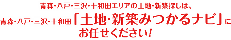 青森・八戸・三沢・十和田エリアの土地・新築探しは、八戸・三沢・十和田「土地・新築みつかるナビ」にお任せください！