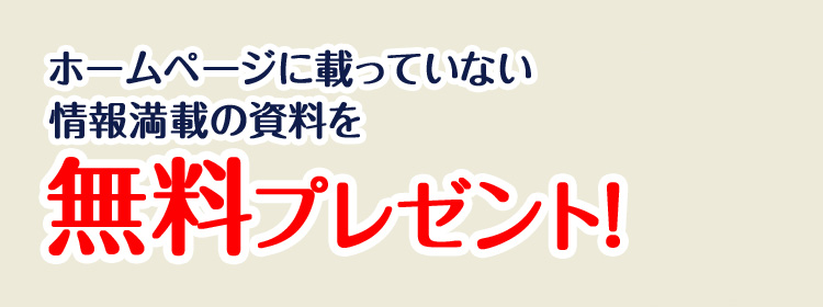 ホームページに載っていない情報満載の資料を無料プレゼント！